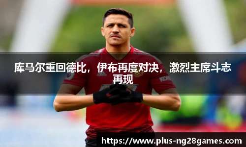 库马尔重回德比，伊布再度对决，激烈主席斗志再现