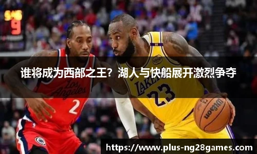 谁将成为西部之王？湖人与快船展开激烈争夺