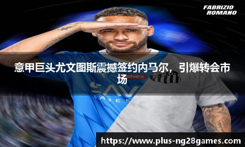 意甲巨头尤文图斯震撼签约内马尔，引爆转会市场