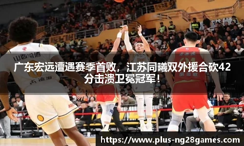 广东宏远遭遇赛季首败，江苏同曦双外援合砍42分击溃卫冕冠军！