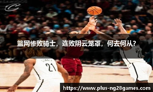 篮网惨败骑士，连败阴云笼罩，何去何从？