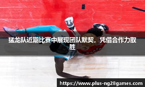 猛龙队近期比赛中展现团队默契，凭借合作力取胜