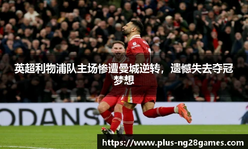 英超利物浦队主场惨遭曼城逆转，遗憾失去夺冠梦想