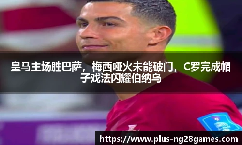 皇马主场胜巴萨，梅西哑火未能破门，C罗完成帽子戏法闪耀伯纳乌