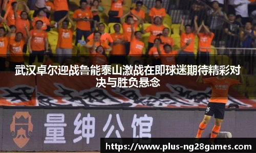 武汉卓尔迎战鲁能泰山激战在即球迷期待精彩对决与胜负悬念