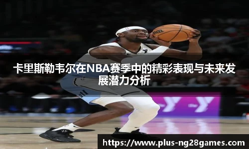 卡里斯勒韦尔在NBA赛季中的精彩表现与未来发展潜力分析