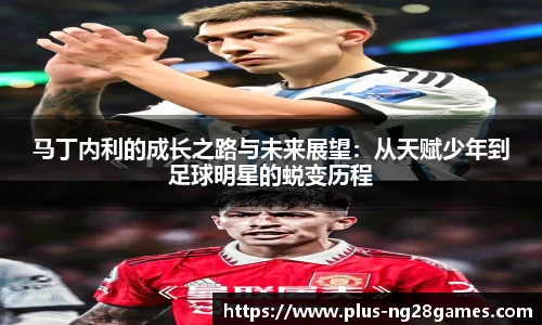 马丁内利的成长之路与未来展望：从天赋少年到足球明星的蜕变历程
