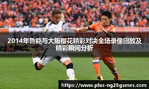 2014年鲁能与大阪樱花精彩对决全场录像回放及精彩瞬间分析