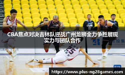 CBA焦点对决吉林队迎战广州龙狮全力争胜展现实力与团队合作