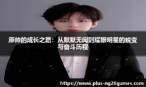 原帅的成长之路：从默默无闻到耀眼明星的蜕变与奋斗历程