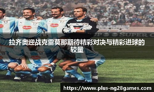 拉齐奥迎战克雷莫那期待精彩对决与精彩进球的较量