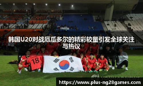 韩国U20对战厄瓜多尔的精彩较量引发全球关注与热议