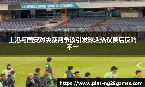上港与国安对决裁判争议引发球迷热议赛后反响不一