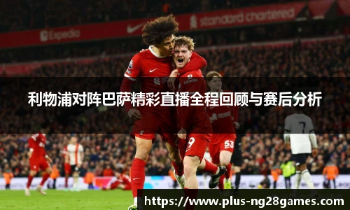 利物浦对阵巴萨精彩直播全程回顾与赛后分析