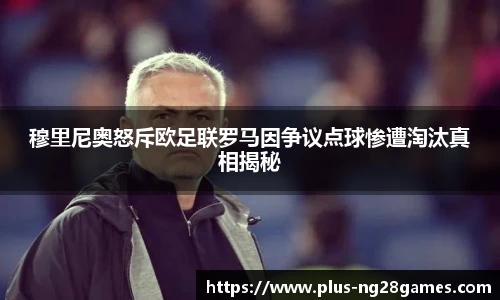 穆里尼奥怒斥欧足联罗马因争议点球惨遭淘汰真相揭秘